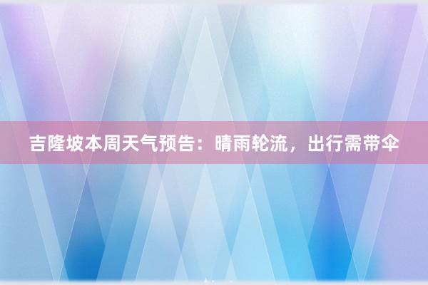 吉隆坡本周天气预告：晴雨轮流，出行需带伞