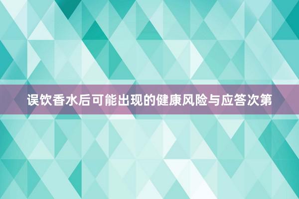 误饮香水后可能出现的健康风险与应答次第